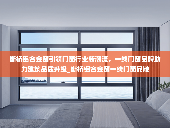 断桥铝合金窗引领门窗行业新潮流，一线门窗品牌助力建筑品质升级_断桥铝合金窗一线门窗品牌