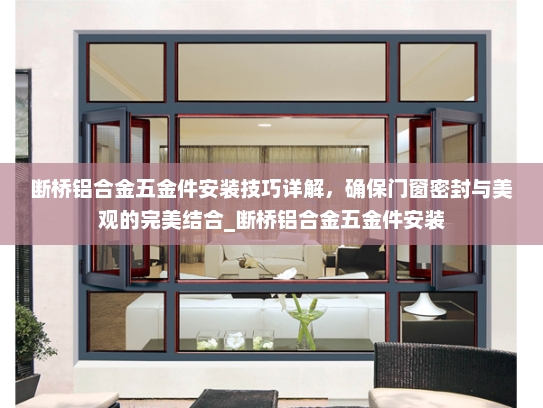 断桥铝合金五金件安装技巧详解，确保门窗密封与美观的完美结合_断桥铝合金五金件安装