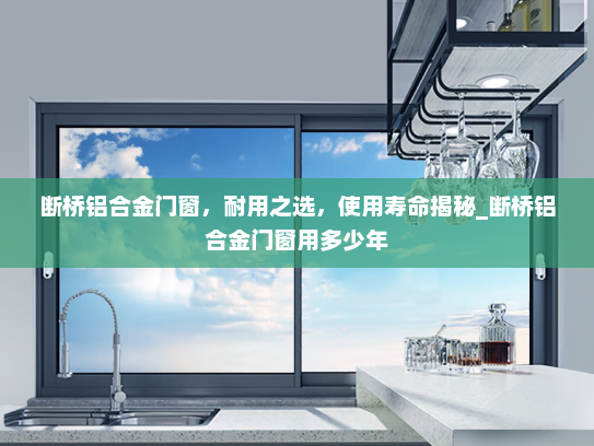 断桥铝合金门窗，耐用之选，使用寿命揭秘_断桥铝合金门窗用多少年