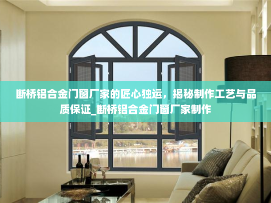 断桥铝合金门窗厂家的匠心独运，揭秘制作工艺与品质保证_断桥铝合金门窗厂家制作
