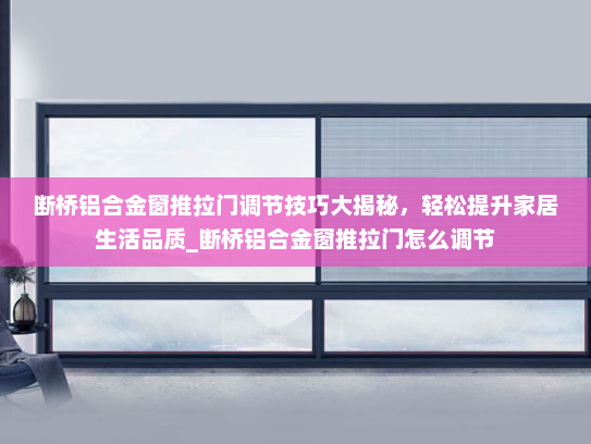 断桥铝合金窗推拉门调节技巧大揭秘，轻松提升家居生活品质_断桥铝合金窗推拉门怎么调节