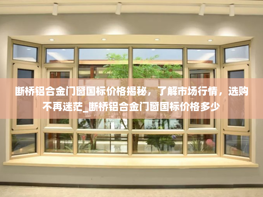 断桥铝合金门窗国标价格揭秘，了解市场行情，选购不再迷茫_断桥铝合金门窗国标价格多少