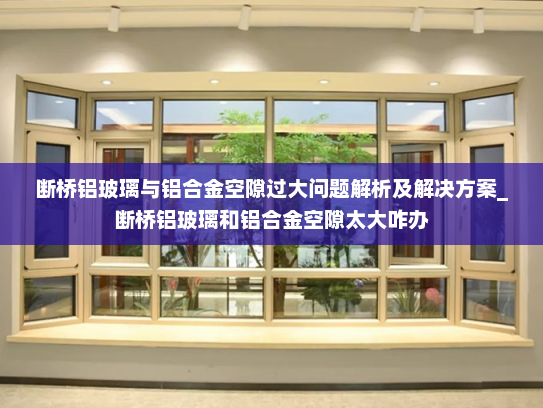 断桥铝玻璃与铝合金空隙过大问题解析及解决方案_断桥铝玻璃和铝合金空隙太大咋办