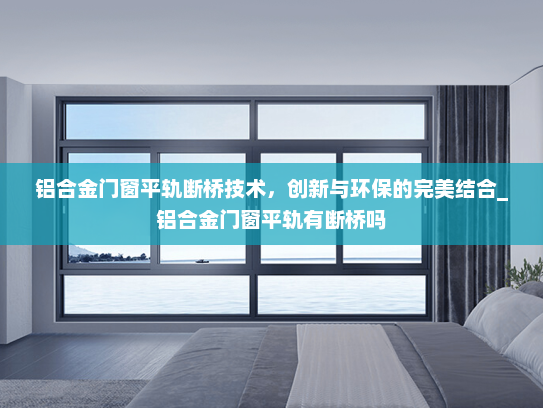 铝合金门窗平轨断桥技术，创新与环保的完美结合_铝合金门窗平轨有断桥吗