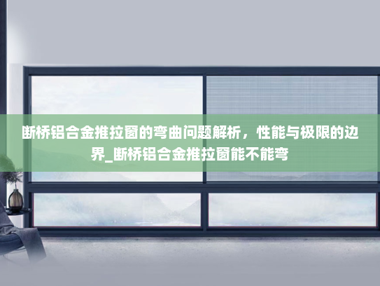 断桥铝合金推拉窗的弯曲问题解析，性能与极限的边界_断桥铝合金推拉窗能不能弯