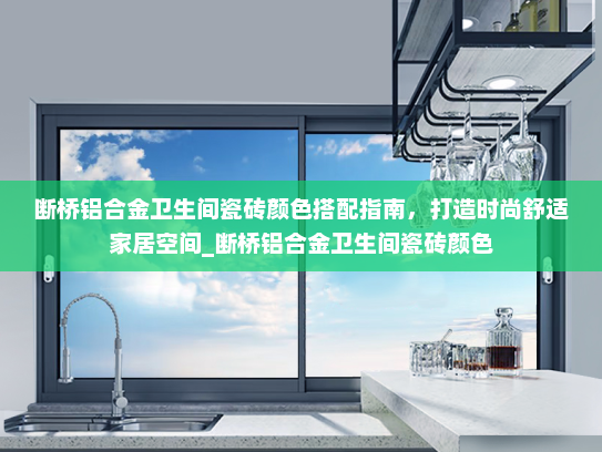 断桥铝合金卫生间瓷砖颜色搭配指南，打造时尚舒适家居空间_断桥铝合金卫生间瓷砖颜色