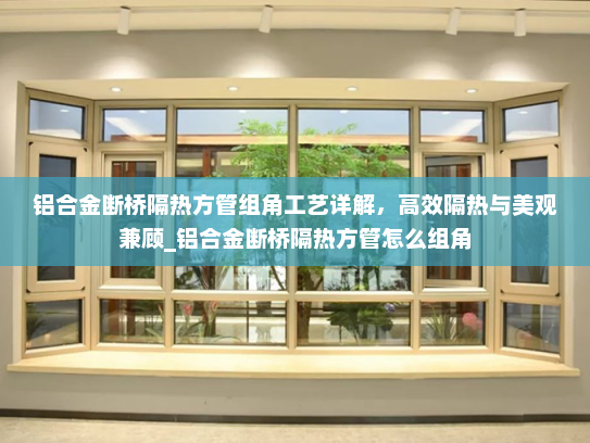 铝合金断桥隔热方管组角工艺详解，高效隔热与美观兼顾_铝合金断桥隔热方管怎么组角