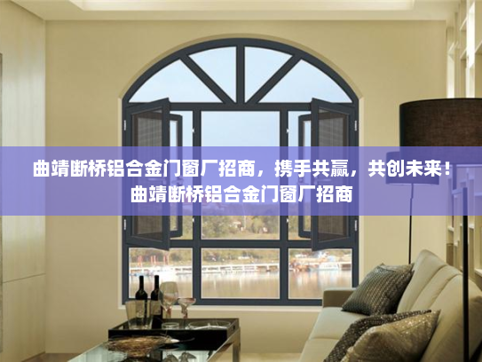 曲靖断桥铝合金门窗厂招商，携手共赢，共创未来！曲靖断桥铝合金门窗厂招商
