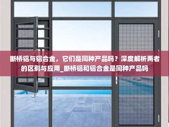 断桥铝与铝合金，它们是同种产品吗？深度解析两者的区别与应用_断桥铝和铝合金是同种产品吗
