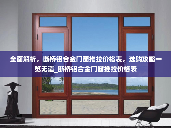 全面解析，断桥铝合金门窗推拉价格表，选购攻略一览无遗_断桥铝合金门窗推拉价格表