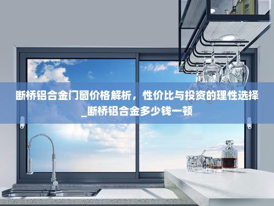 断桥铝合金门窗价格解析，性价比与投资的理性选择_断桥铝合金多少钱一顿
