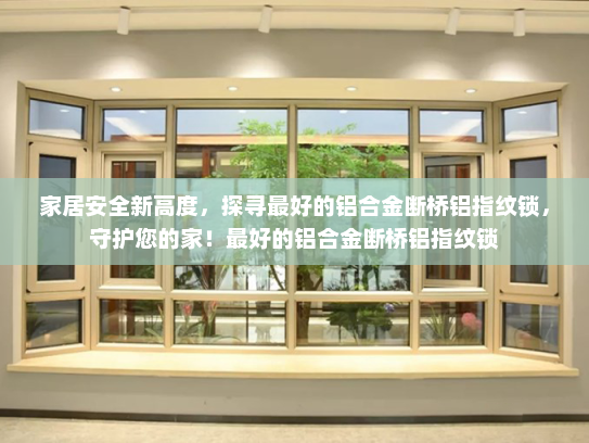 家居安全新高度，探寻最好的铝合金断桥铝指纹锁，守护您的家！最好的铝合金断桥铝指纹锁
