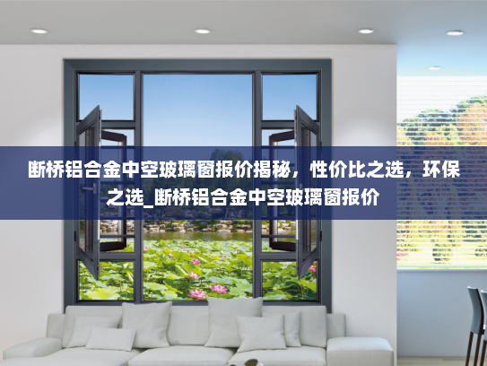 断桥铝合金中空玻璃窗报价揭秘，性价比之选，环保之选_断桥铝合金中空玻璃窗报价