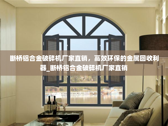 断桥铝合金破碎机厂家直销，高效环保的金属回收利器_断桥铝合金破碎机厂家直销