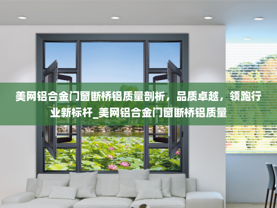 美网铝合金门窗断桥铝质量剖析，品质卓越，领跑行业新标杆_美网铝合金门窗断桥铝质量