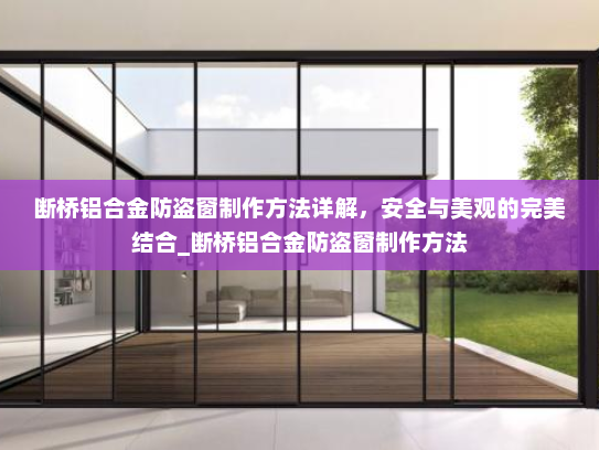 断桥铝合金防盗窗制作方法详解，安全与美观的完美结合_断桥铝合金防盗窗制作方法
