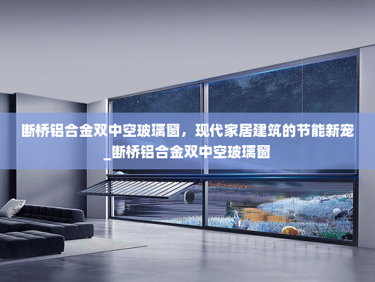 断桥铝合金双中空玻璃窗，现代家居建筑的节能新宠_断桥铝合金双中空玻璃窗