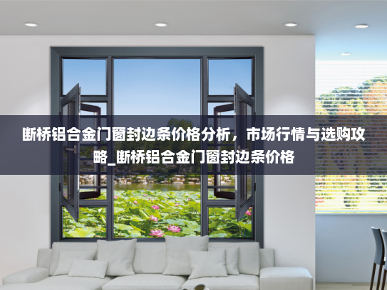 断桥铝合金门窗封边条价格分析，市场行情与选购攻略_断桥铝合金门窗封边条价格