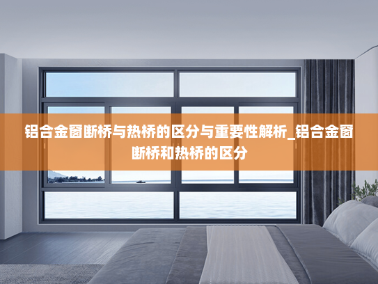 铝合金窗断桥与热桥的区分与重要性解析_铝合金窗断桥和热桥的区分