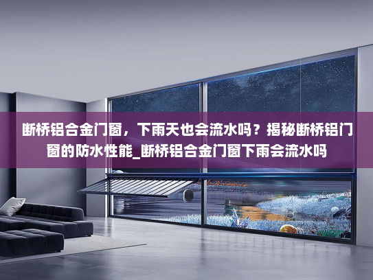 断桥铝合金门窗，下雨天也会流水吗？揭秘断桥铝门窗的防水性能_断桥铝合金门窗下雨会流水吗
