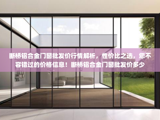 断桥铝合金门窗批发价行情解析，性价比之选，您不容错过的价格信息！断桥铝合金门窗批发价多少