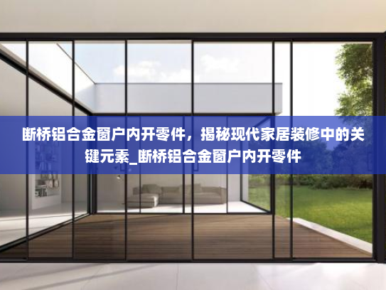 断桥铝合金窗户内开零件，揭秘现代家居装修中的关键元素_断桥铝合金窗户内开零件