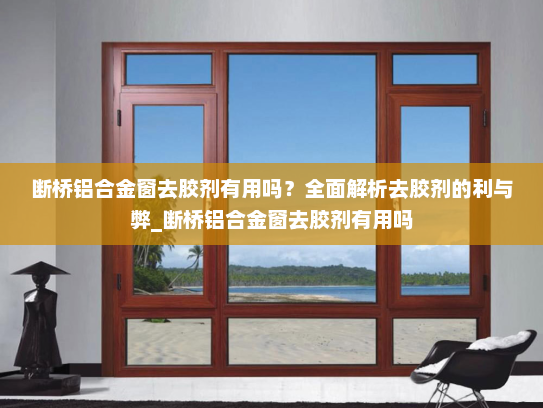 断桥铝合金窗去胶剂有用吗？全面解析去胶剂的利与弊_断桥铝合金窗去胶剂有用吗
