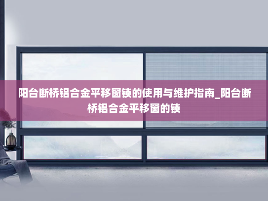 阳台断桥铝合金平移窗锁的使用与维护指南_阳台断桥铝合金平移窗的锁