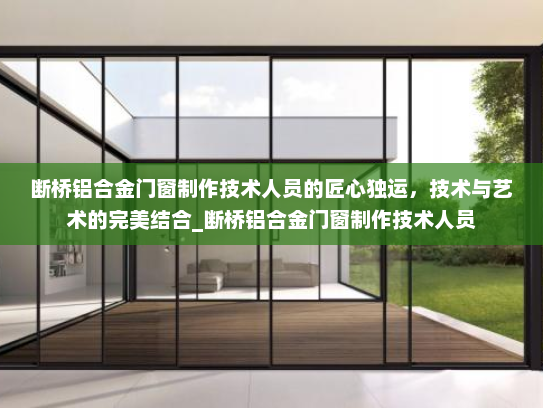 断桥铝合金门窗制作技术人员的匠心独运，技术与艺术的完美结合_断桥铝合金门窗制作技术人员