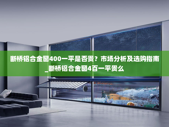 断桥铝合金窗400一平是否贵？市场分析及选购指南_断桥铝合金窗4百一平贵么