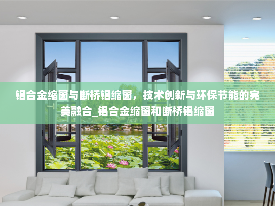 铝合金缩窗与断桥铝缩窗，技术创新与环保节能的完美融合_铝合金缩窗和断桥铝缩窗
