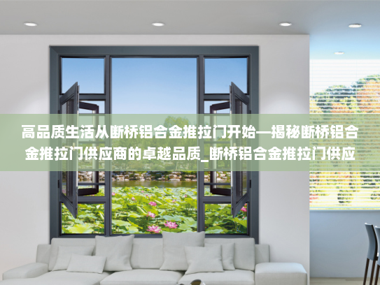 高品质生活从断桥铝合金推拉门开始—揭秘断桥铝合金推拉门供应商的卓越品质_断桥铝合金推拉门供应商