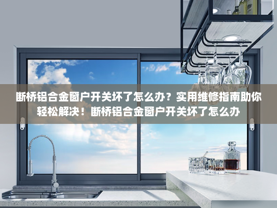断桥铝合金窗户开关坏了怎么办?实用维修指南助你轻松解决!断桥铝合金窗户开关坏了怎么办 断桥铝合金窗户开关坏了怎么办?实用维修指南助你轻松解决!断桥铝合金窗户开关坏了怎么办