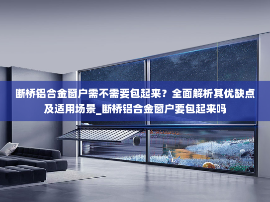 断桥铝合金窗户需不需要包起来？全面解析其优缺点及适用场景_断桥铝合金窗户要包起来吗