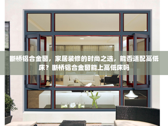 断桥铝合金窗，家居装修的时尚之选，能否适配高低床？断桥铝合金窗能上高低床吗