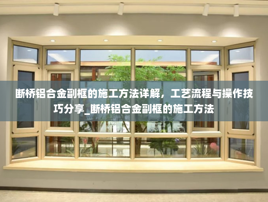 断桥铝合金副框的施工方法详解，工艺流程与操作技巧分享_断桥铝合金副框的施工方法
