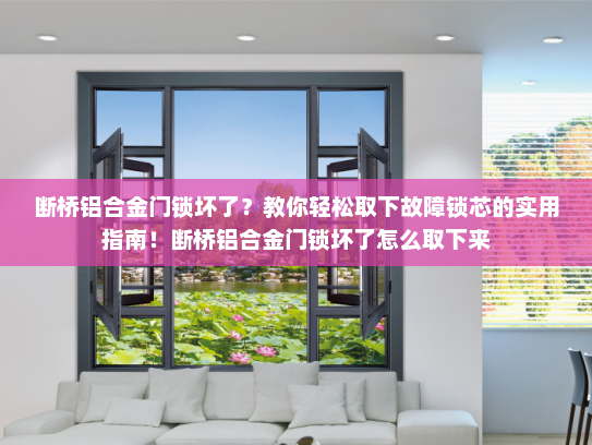 断桥铝合金门锁坏了？教你轻松取下故障锁芯的实用指南！断桥铝合金门锁坏了怎么取下来