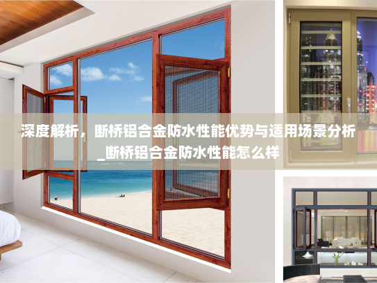 深度解析，断桥铝合金防水性能优势与适用场景分析_断桥铝合金防水性能怎么样