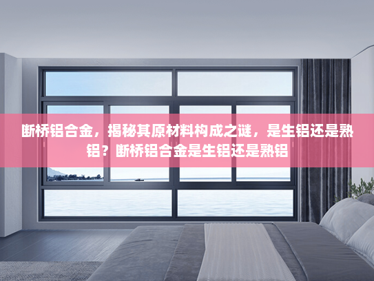 断桥铝合金，揭秘其原材料构成之谜，是生铝还是熟铝？断桥铝合金是生铝还是熟铝