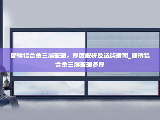 断桥铝合金三层玻璃，厚度解析及选购指南_断桥铝合金三层玻璃多厚