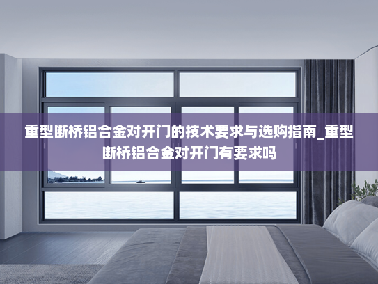 重型断桥铝合金对开门的技术要求与选购指南_重型断桥铝合金对开门有要求吗