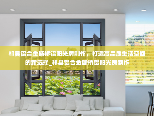 祁县铝合金断桥铝阳光房制作，打造高品质生活空间的新选择_祁县铝合金断桥铝阳光房制作