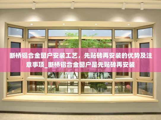 断桥铝合金窗户安装工艺，先贴砖再安装的优势及注意事项_断桥铝合金窗户是先贴砖再安装