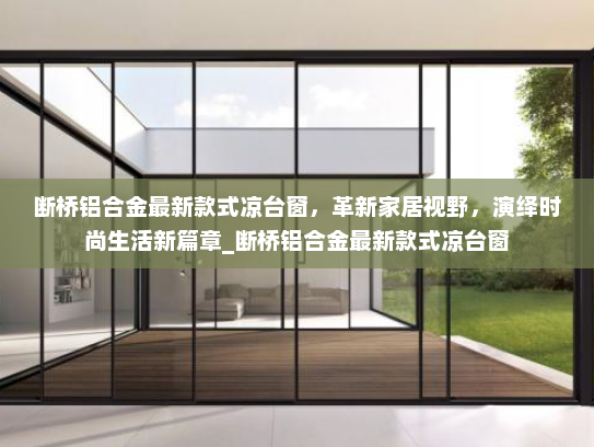 断桥铝合金最新款式凉台窗，革新家居视野，演绎时尚生活新篇章_断桥铝合金最新款式凉台窗