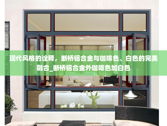 现代风格的诠释，断桥铝合金与咖啡色、白色的完美融合_断桥铝合金外咖啡色加白色