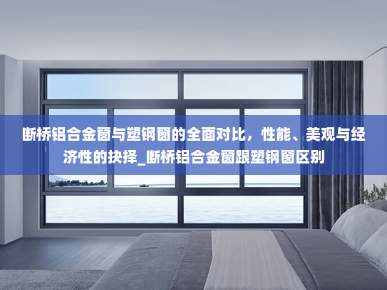 断桥铝合金窗与塑钢窗的全面对比，性能、美观与经济性的抉择_断桥铝合金窗跟塑钢窗区别