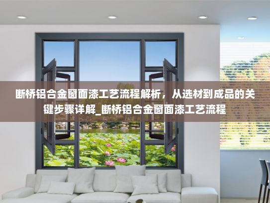 断桥铝合金窗面漆工艺流程解析，从选材到成品的关键步骤详解_断桥铝合金窗面漆工艺流程