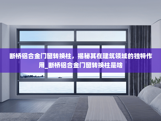 断桥铝合金门窗转换柱，揭秘其在建筑领域的独特作用_断桥铝合金门窗转换柱是啥
