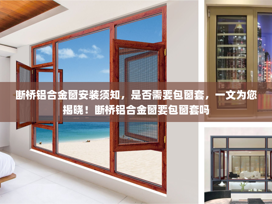 断桥铝合金窗安装须知，是否需要包窗套，一文为您揭晓！断桥铝合金窗要包窗套吗