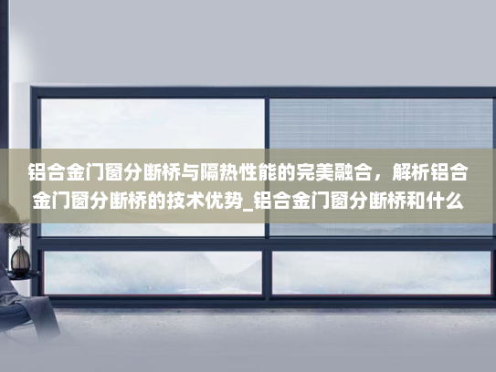铝合金门窗分断桥与隔热性能的完美融合，解析铝合金门窗分断桥的技术优势_铝合金门窗分断桥和什么呢